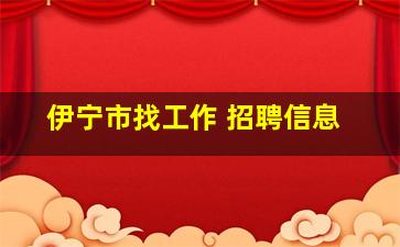 伊宁市找工作 招聘信息